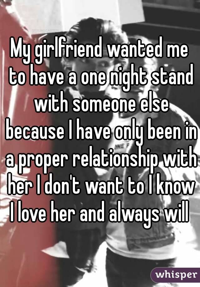 My girlfriend wanted me to have a one night stand with someone else because I have only been in a proper relationship with her I don't want to I know I love her and always will 