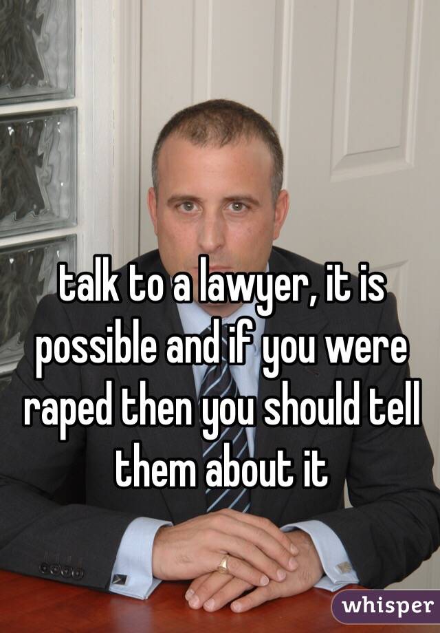 talk to a lawyer, it is possible and if you were raped then you should tell them about it