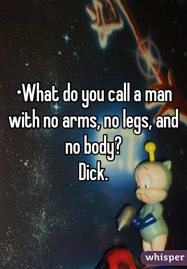 •What do you call a man with no arms, no legs, and no body?
Dick.