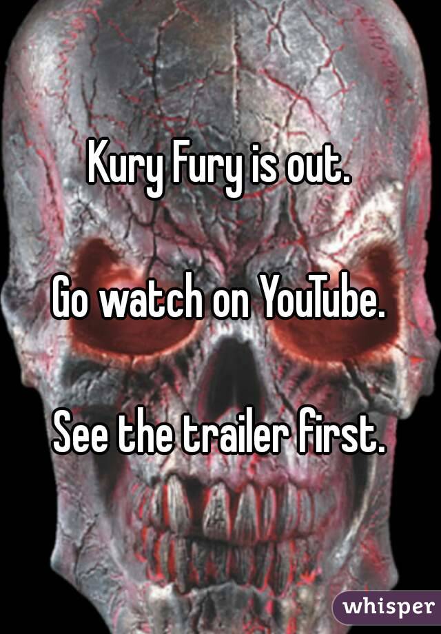Kury Fury is out.

Go watch on YouTube.

See the trailer first.