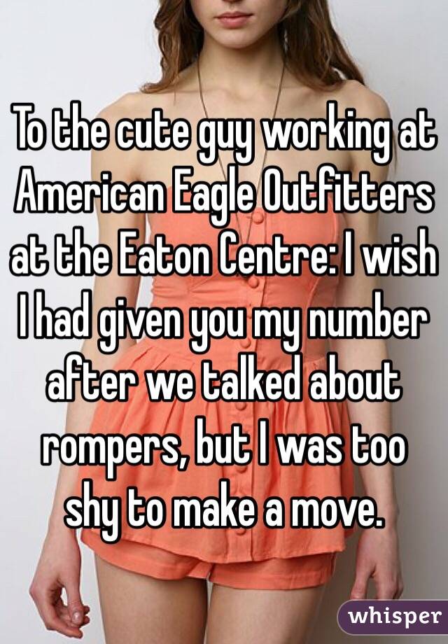 To the cute guy working at American Eagle Outfitters at the Eaton Centre: I wish I had given you my number after we talked about rompers, but I was too shy to make a move.