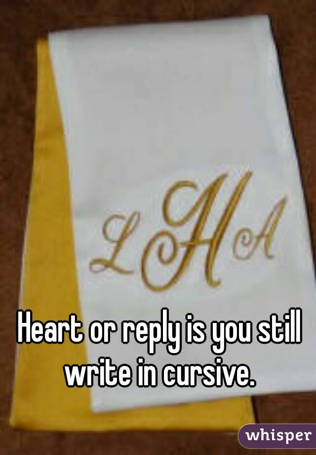 Heart or reply is you still write in cursive. 