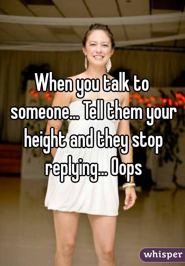 When you talk to someone... Tell them your height and they stop replying... Oops
