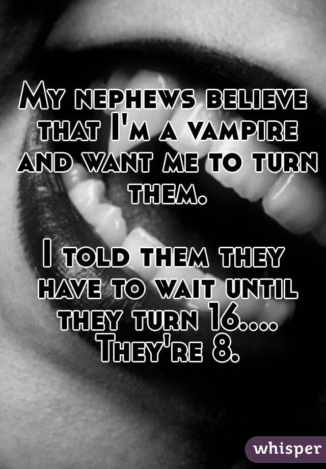 My nephews believe that I'm a vampire and want me to turn them.

I told them they have to wait until they turn 16.... They're 8.