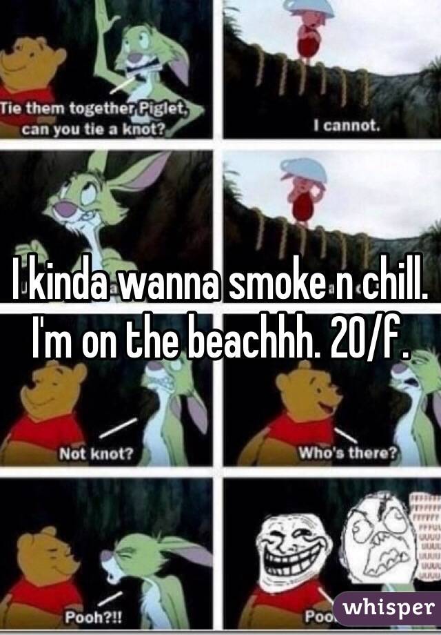 I kinda wanna smoke n chill. I'm on the beachhh. 20/f. 