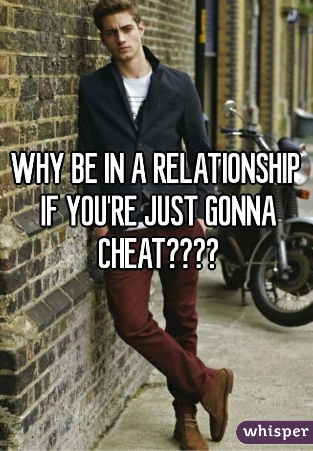 WHY BE IN A RELATIONSHIP IF YOU'RE JUST GONNA CHEAT????