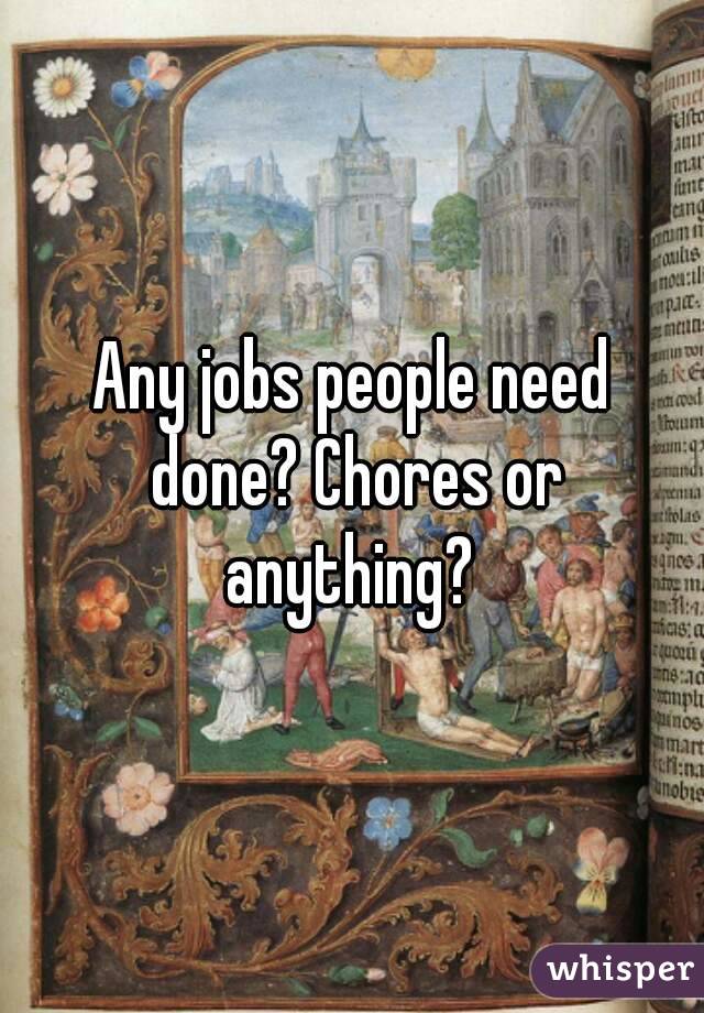 Any jobs people need done? Chores or anything? 