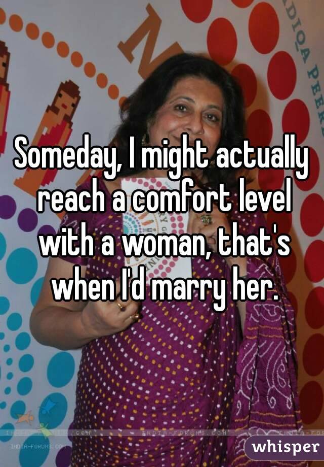 Someday, I might actually reach a comfort level with a woman, that's when I'd marry her.