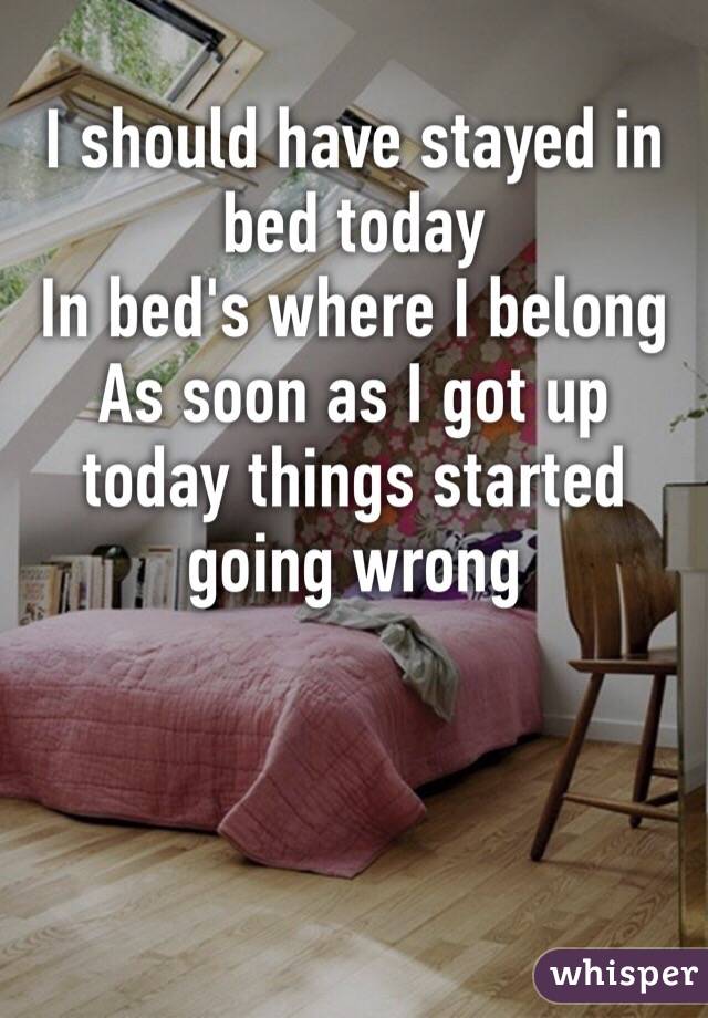 I should have stayed in bed today
In bed's where I belong
As soon as I got up today things started going wrong