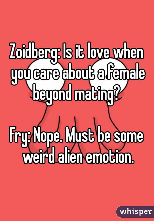 Zoidberg: Is it love when you care about a female beyond mating? 

Fry: Nope. Must be some weird alien emotion.