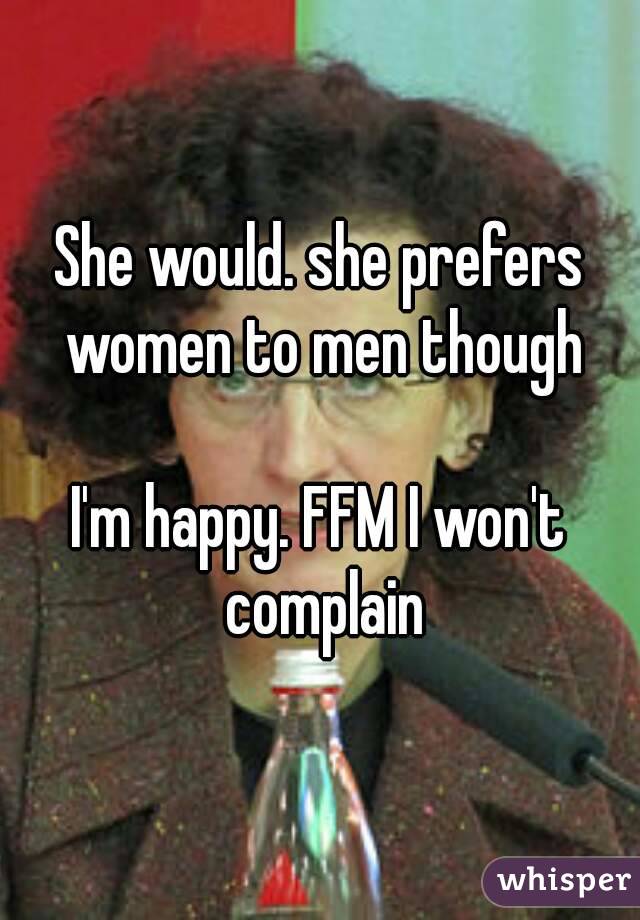 She would. she prefers women to men though

I'm happy. FFM I won't complain