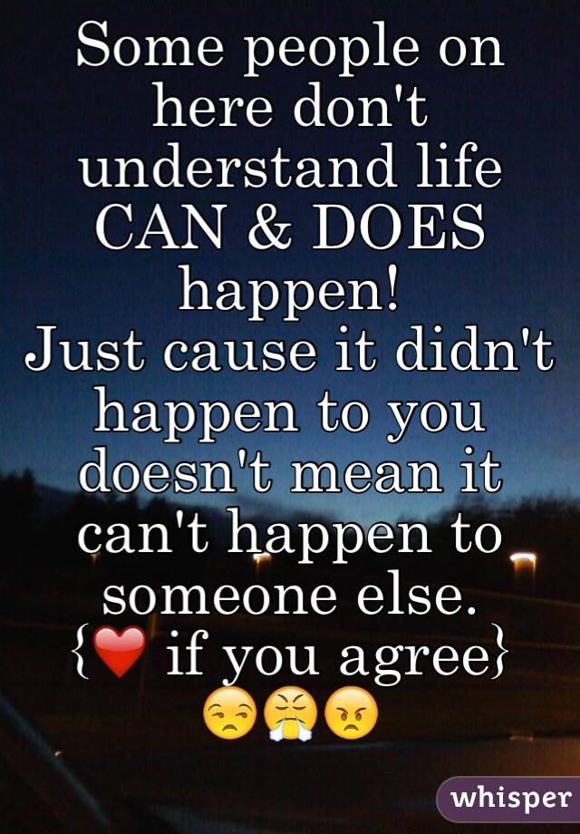Some people on here don't understand life CAN & DOES happen! 
Just cause it didn't happen to you doesn't mean it can't happen to someone else. 
{❤️ if you agree}
😒😤😠