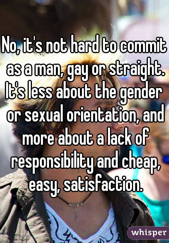 No, it's not hard to commit as a man, gay or straight.
It's less about the gender or sexual orientation, and more about a lack of responsibility and cheap, easy, satisfaction.