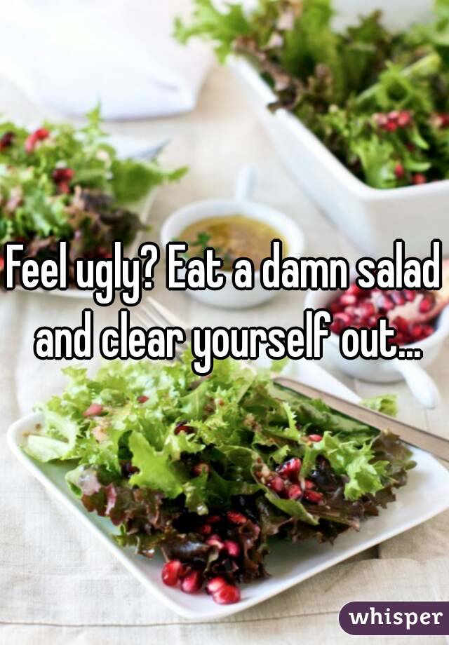 Feel ugly? Eat a damn salad and clear yourself out...