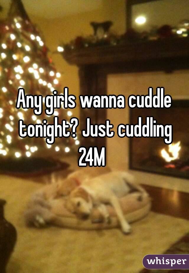 Any girls wanna cuddle tonight? Just cuddling
24M 