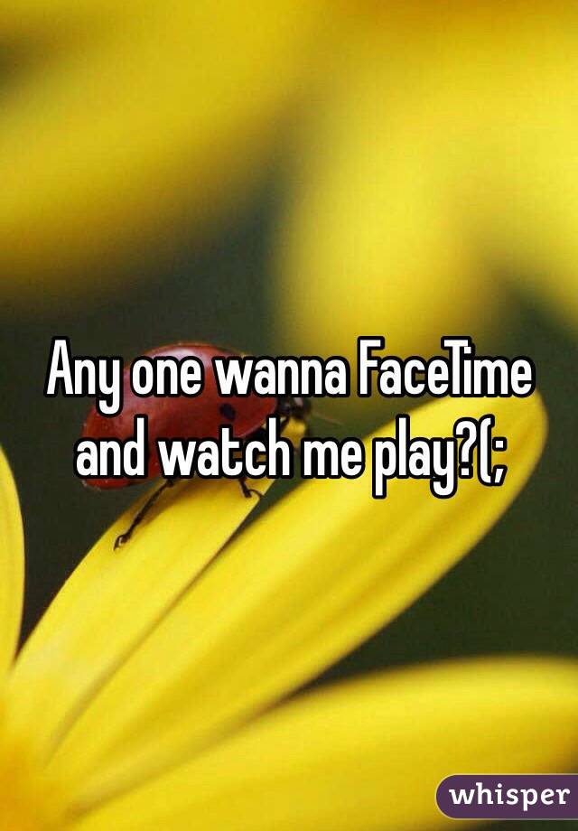 Any one wanna FaceTime and watch me play?(; 