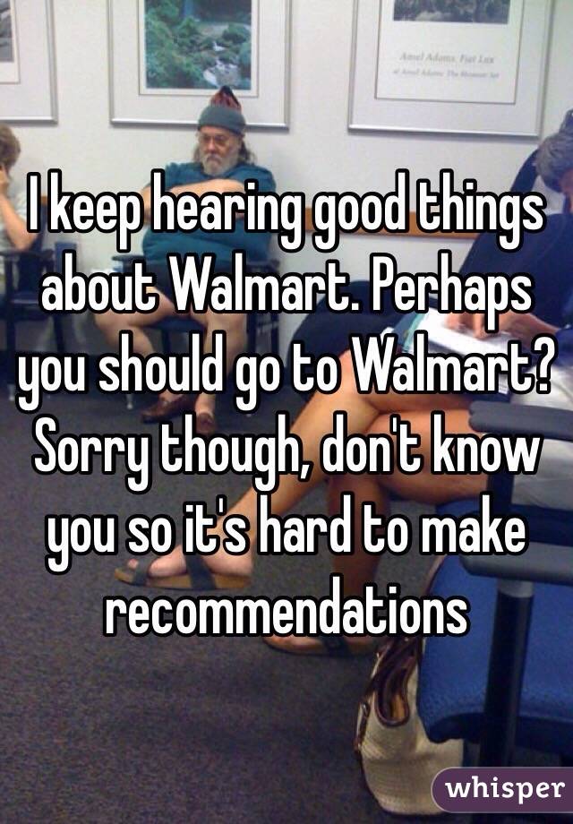 I keep hearing good things about Walmart. Perhaps you should go to Walmart?  Sorry though, don't know you so it's hard to make recommendations 