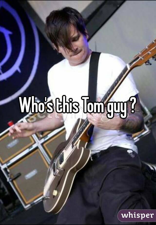 Who's this Tom guy ?
