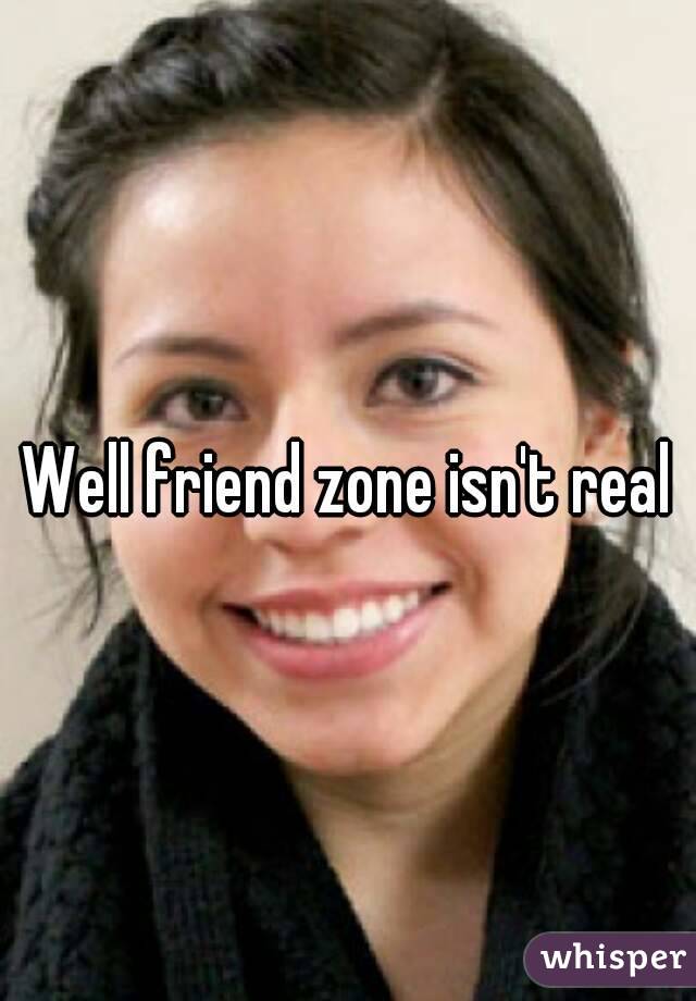 Well friend zone isn't real