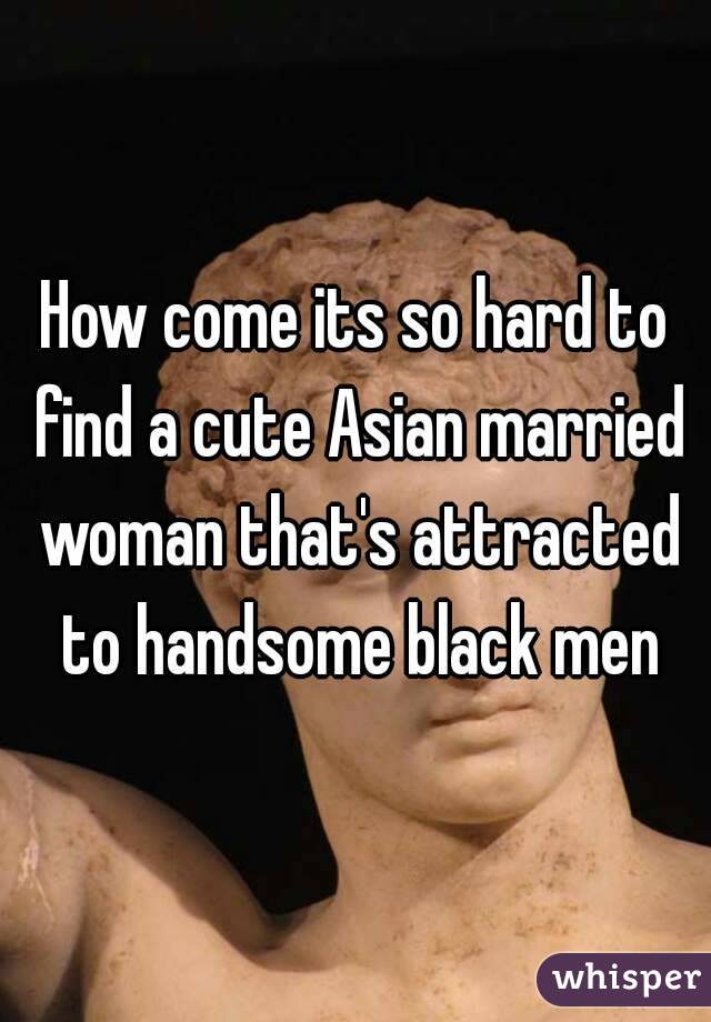 How come its so hard to find a cute Asian married woman that's attracted to handsome black men