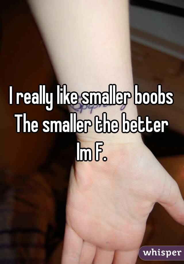 I really like smaller boobs
The smaller the better
Im F.