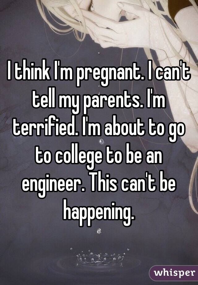  I think I'm pregnant. I can't tell my parents. I'm terrified. I'm about to go to college to be an engineer. This can't be happening. 
