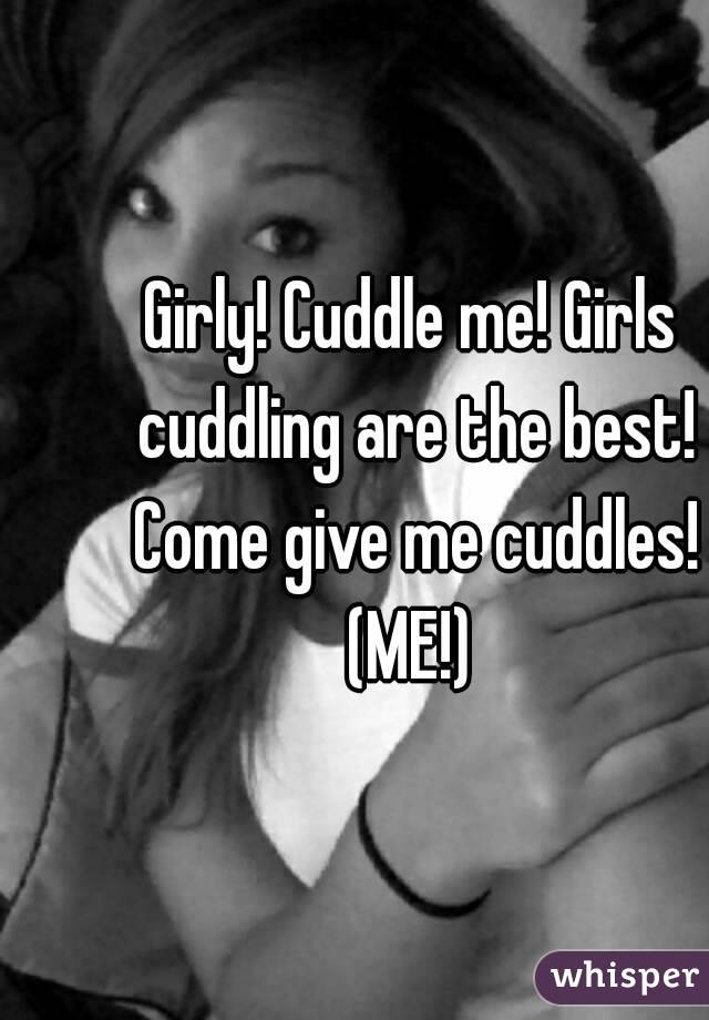 Girly! Cuddle me! Girls cuddling are the best! Come give me cuddles! (ME!) 