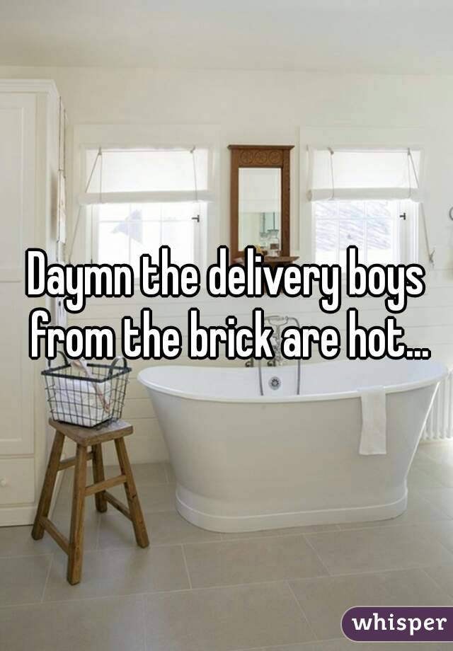 Daymn the delivery boys from the brick are hot...