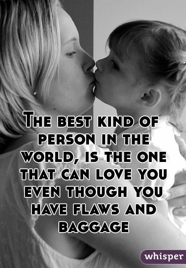 The best kind of person in the world, is the one that can love you even though you have flaws and baggage