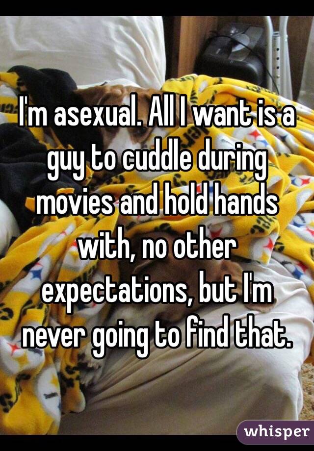 I'm asexual. All I want is a guy to cuddle during movies and hold hands with, no other expectations, but I'm never going to find that. 