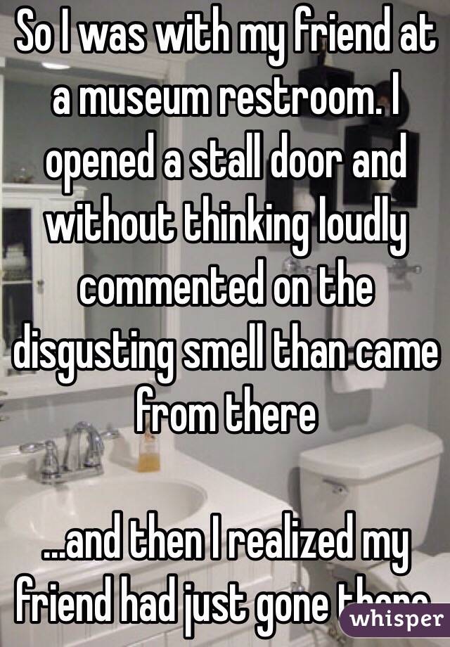 So I was with my friend at a museum restroom. I opened a stall door and without thinking loudly commented on the disgusting smell than came from there

…and then I realized my friend had just gone there. 