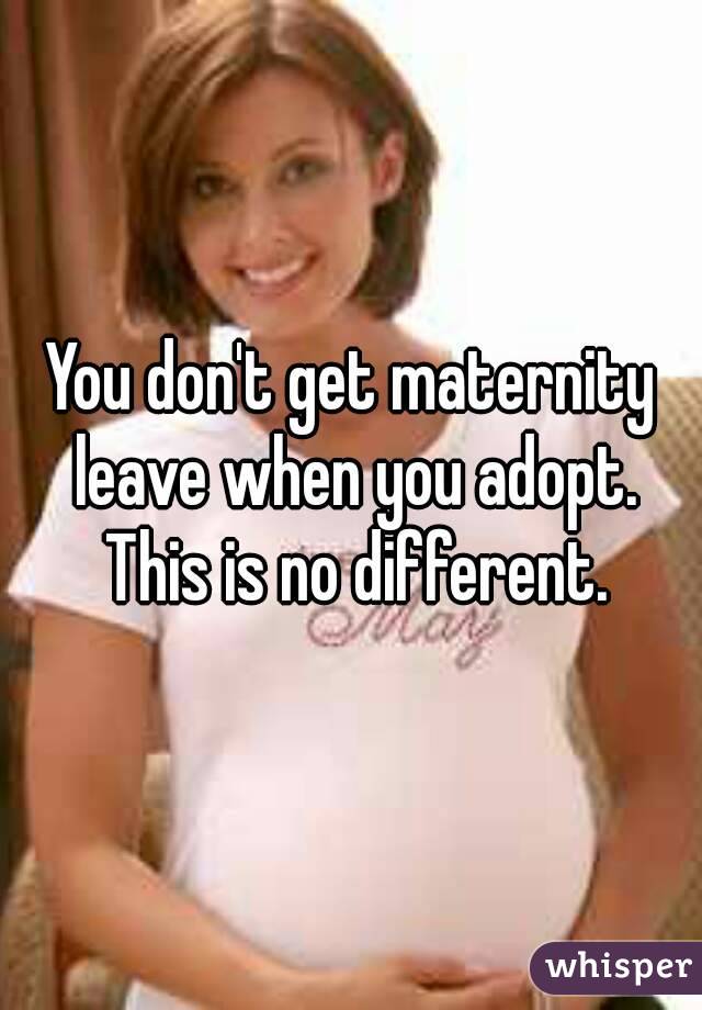You don't get maternity leave when you adopt. This is no different.