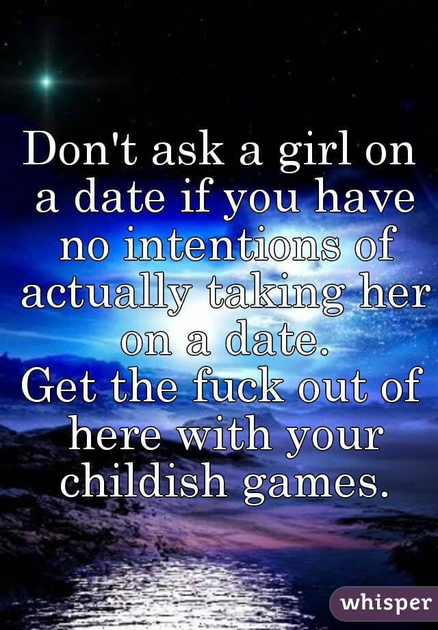 Don't ask a girl on a date if you have no intentions of actually taking her on a date.
Get the fuck out of here with your childish games.