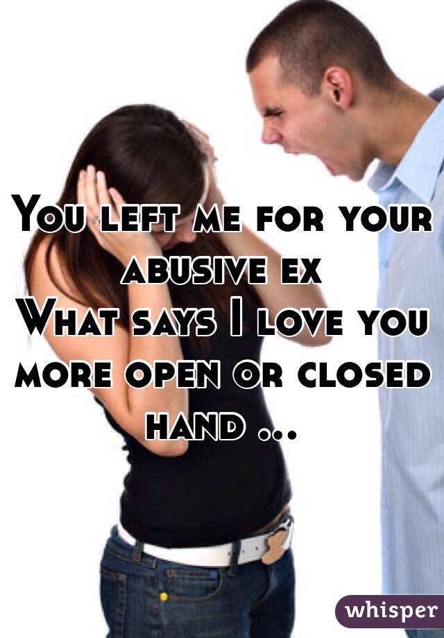 You left me for your abusive ex 
What says I love you more open or closed hand ... 