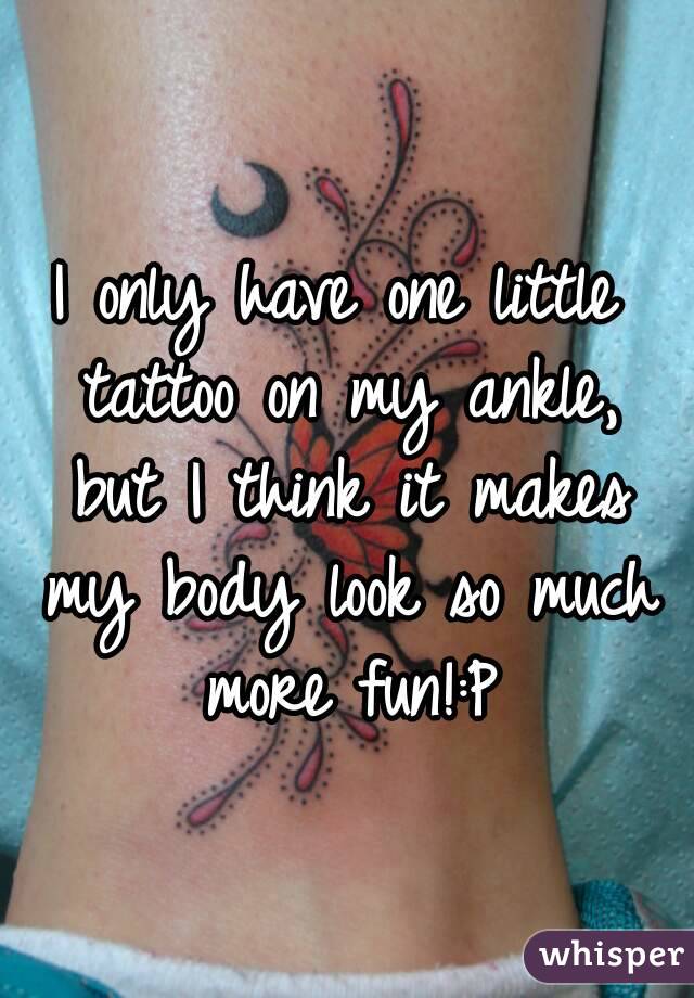 I only have one little tattoo on my ankle, but I think it makes my body look so much more fun!:P