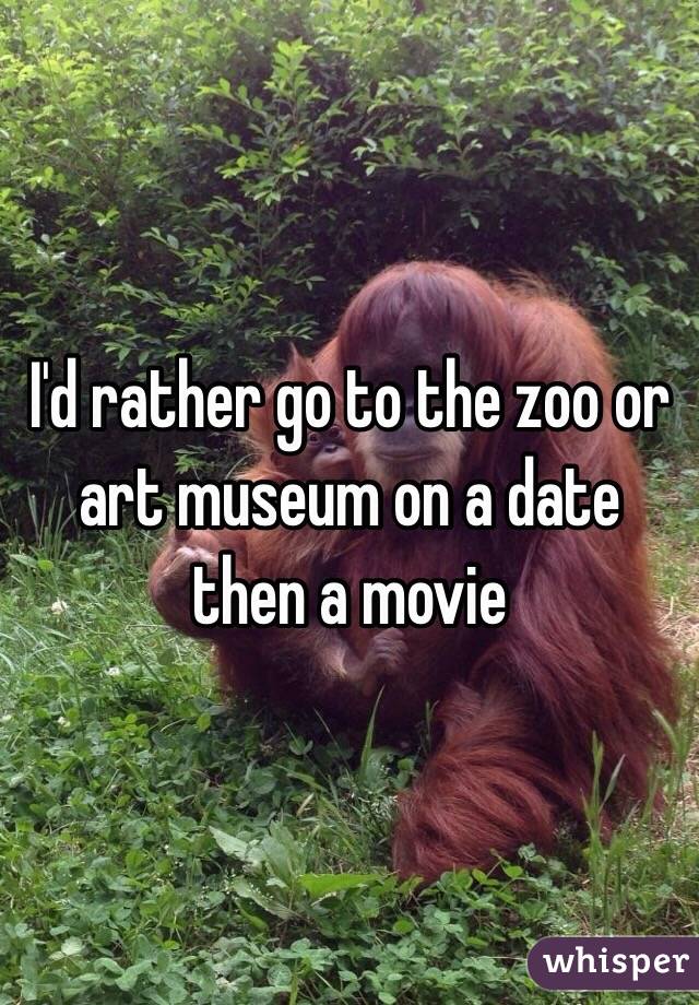 I'd rather go to the zoo or art museum on a date then a movie  