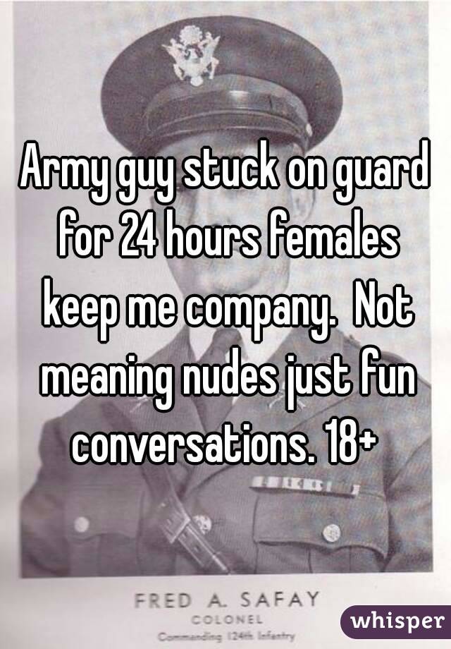 Army guy stuck on guard for 24 hours females keep me company.  Not meaning nudes just fun conversations. 18+ 