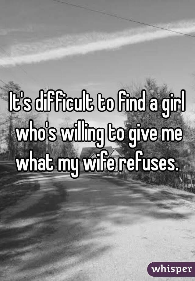 It's difficult to find a girl who's willing to give me what my wife refuses. 
