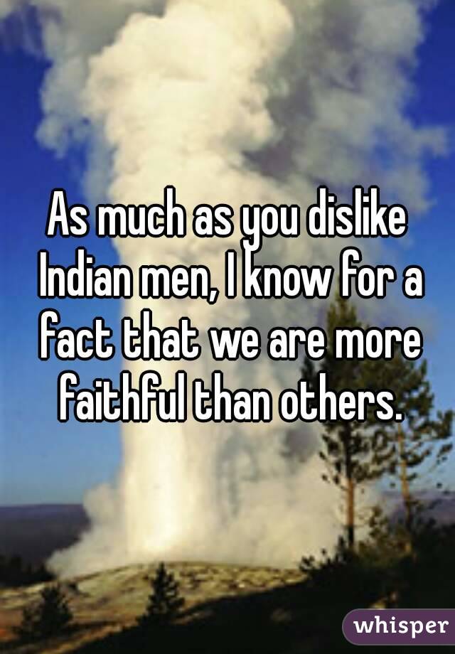 As much as you dislike Indian men, I know for a fact that we are more faithful than others.