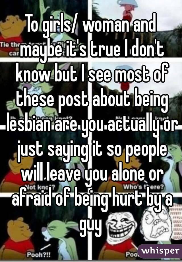 To girls/ woman and maybe it's true I don't know but I see most of these post about being lesbian are you actually or just saying it so people will leave you alone or afraid of being hurt by a guy 