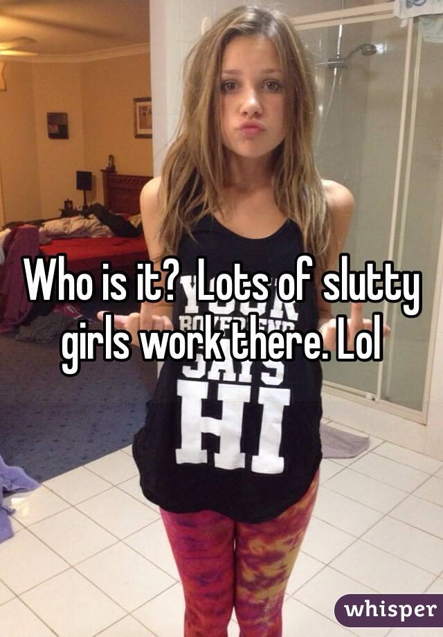 Who is it?  Lots of slutty girls work there. Lol