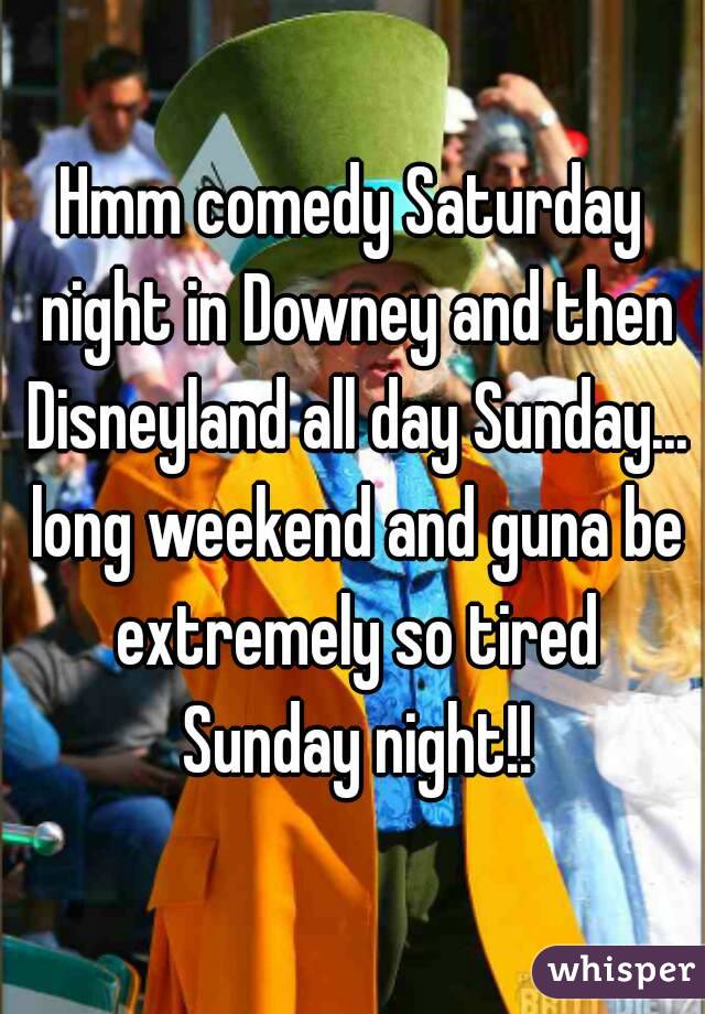 Hmm comedy Saturday night in Downey and then Disneyland all day Sunday... long weekend and guna be extremely so tired Sunday night!!