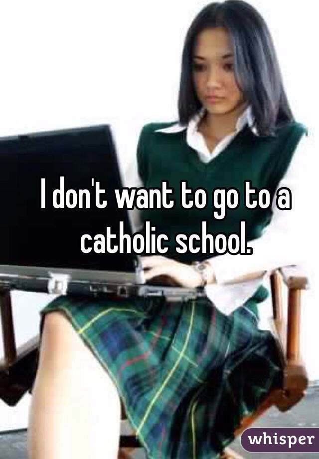 I don't want to go to a catholic school.