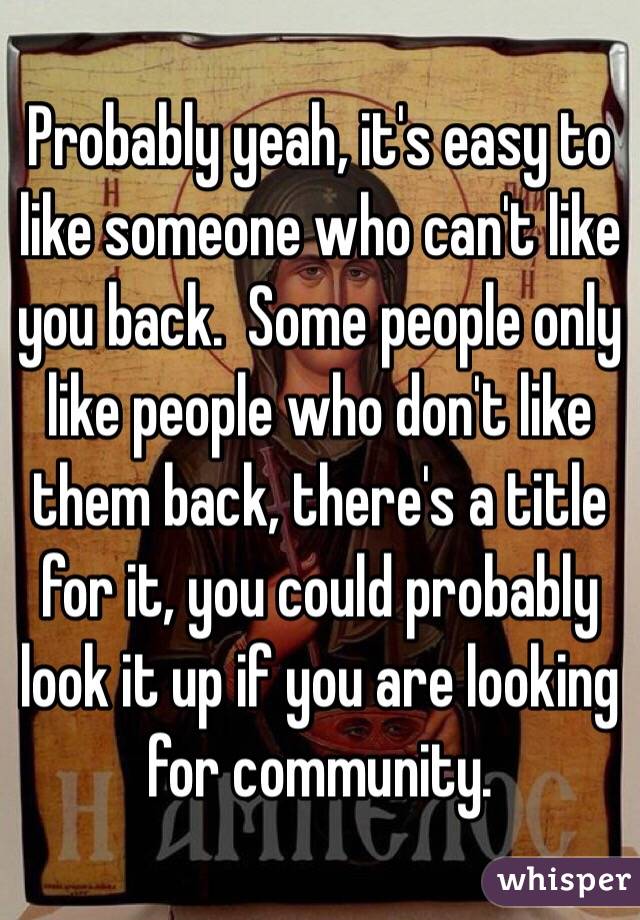 Probably yeah, it's easy to like someone who can't like you back.  Some people only like people who don't like them back, there's a title for it, you could probably look it up if you are looking for community. 