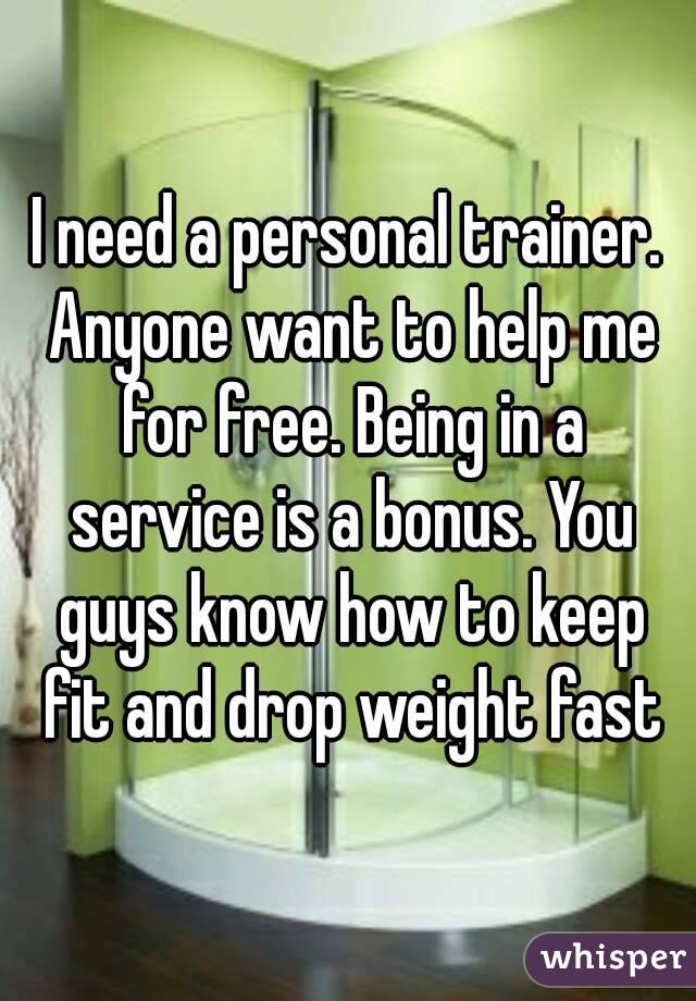 I need a personal trainer. Anyone want to help me for free. Being in a service is a bonus. You guys know how to keep fit and drop weight fast