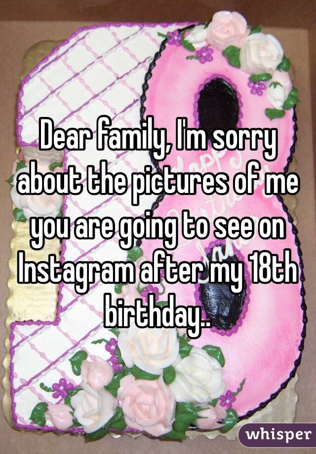 Dear family, I'm sorry about the pictures of me you are going to see on Instagram after my 18th birthday.. 