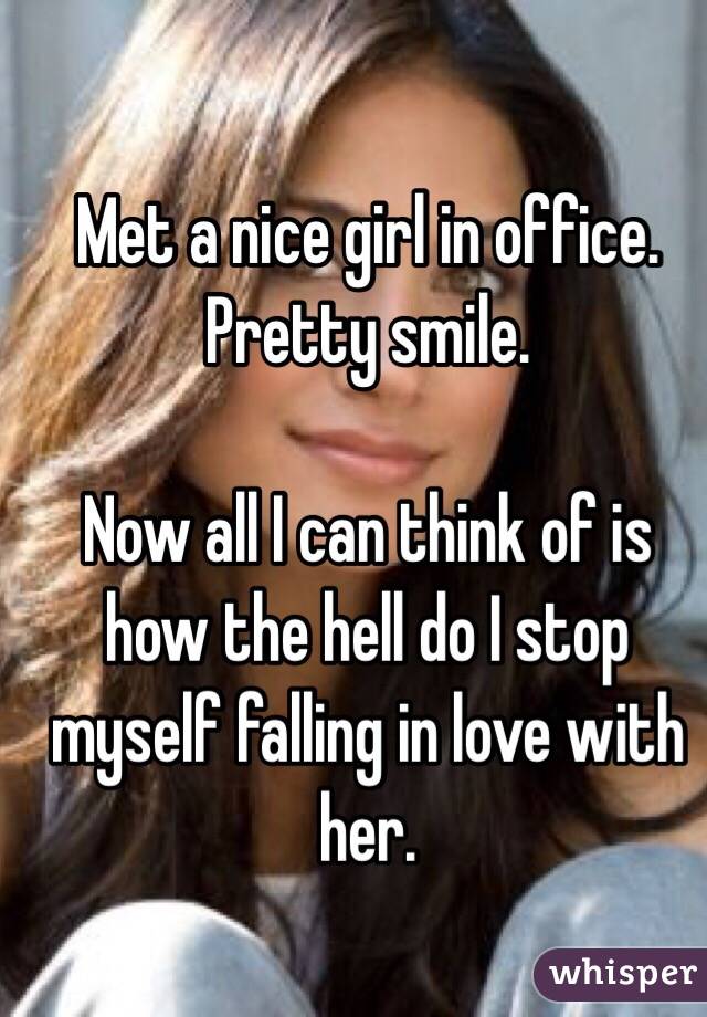 Met a nice girl in office. Pretty smile. 

Now all I can think of is how the hell do I stop myself falling in love with her. 