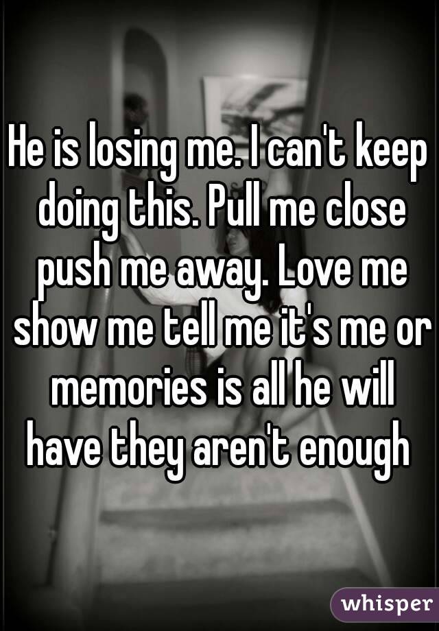 He is losing me. I can't keep doing this. Pull me close push me away. Love me show me tell me it's me or memories is all he will have they aren't enough 