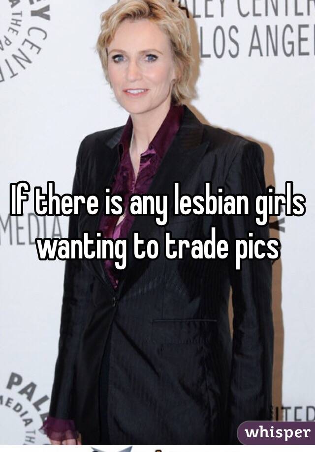 If there is any lesbian girls wanting to trade pics 