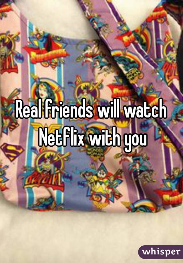 Real friends will watch Netflix with you